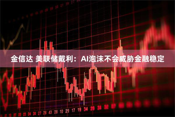 金信达 美联储戴利:AI泡沫不会威胁金融稳定