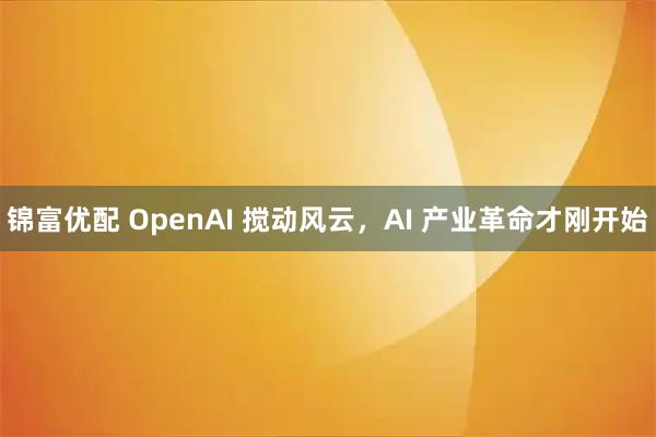 锦富优配 OpenAI 搅动风云，AI 产业革命才刚开始