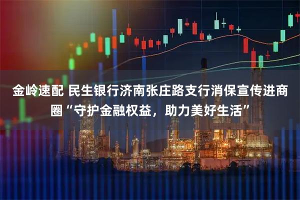 金岭速配 民生银行济南张庄路支行消保宣传进商圈“守护金融权益,助力美好生活”