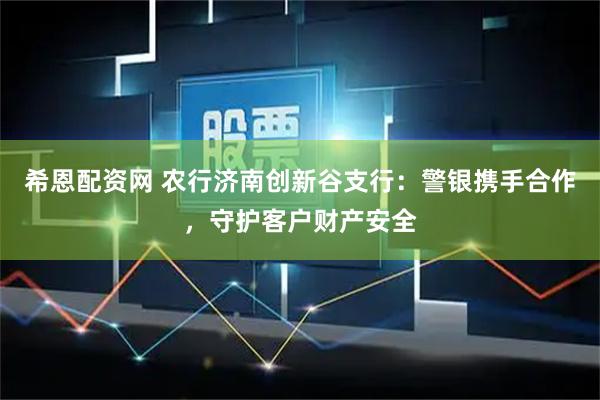 希恩配资网 农行济南创新谷支行：警银携手合作，守护客户财产安全