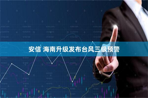 安信 海南升级发布台风三级预警