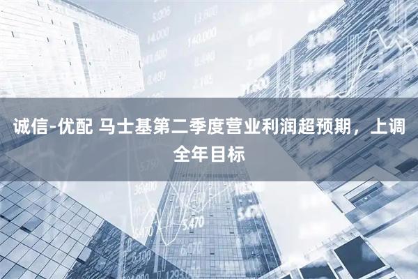 诚信-优配 马士基第二季度营业利润超预期，上调全年目标