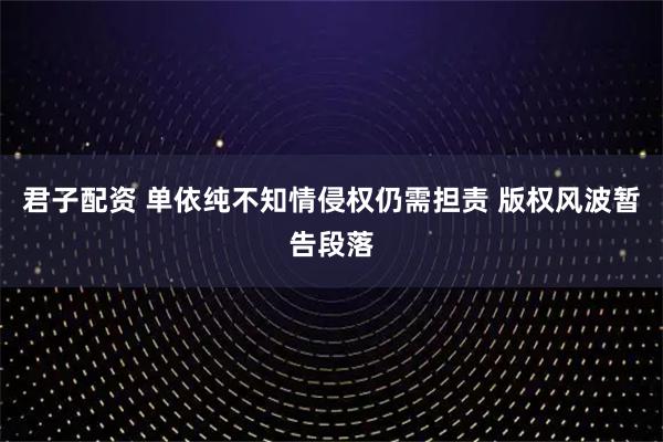 君子配资 单依纯不知情侵权仍需担责 版权风波暂告段落