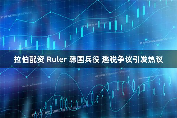 拉伯配资 Ruler 韩国兵役 逃税争议引发热议
