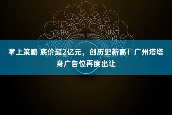 掌上策略 底价超2亿元，创历史新高！广州塔塔身广告位再度出让