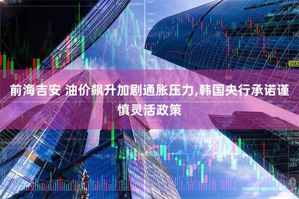 前海吉安 油价飙升加剧通胀压力,韩国央行承诺谨慎灵活政策