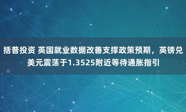 括普投资 英国就业数据改善支撑政策预期，英镑兑美元震荡于1.3525附近等待通胀指引