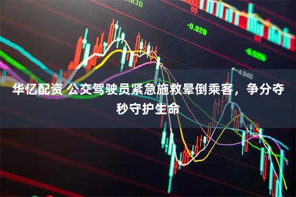 华亿配资 公交驾驶员紧急施救晕倒乘客，争分夺秒守护生命