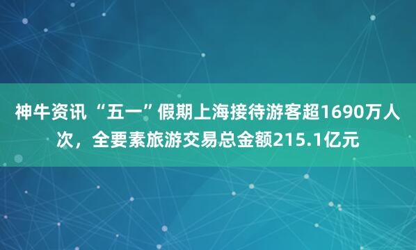 神牛资讯 “五一”假期上海接待游客超1690万人次，全要素旅游交易总金额215.1亿元