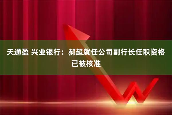 天通盈 兴业银行：郝超就任公司副行长任职资格已被核准