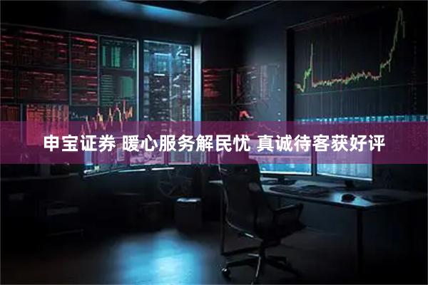 申宝证券 暖心服务解民忧 真诚待客获好评